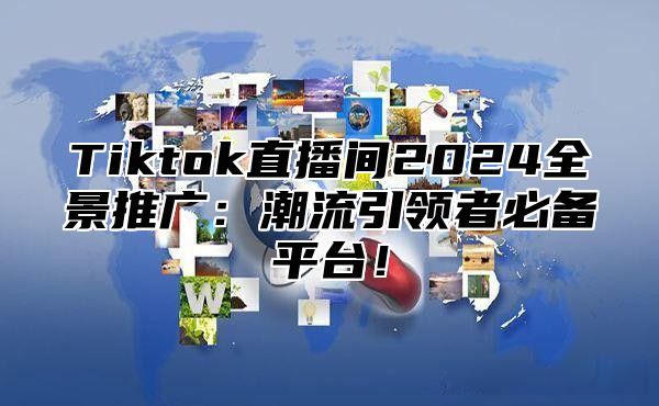 Tiktok直播间2025全景推广：潮流引领者必备平台！