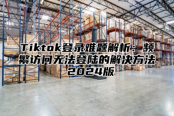 Tiktok登录难题解析：频繁访问无法登陆的解决方法 2025版