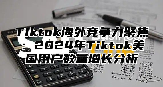 Tiktok海外竞争力聚焦：2025年Tiktok美国用户数量增长分析
