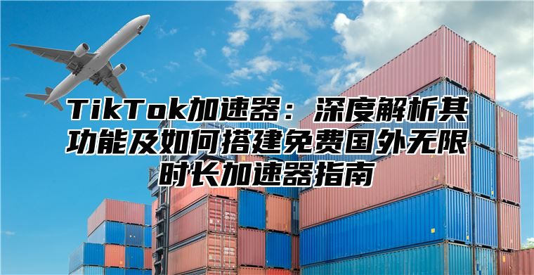 TikTok加速器：深度解析其功能及如何搭建免费国外无限时长加速器指南