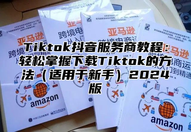 Tiktok抖音服务商教程：轻松掌握下载Tiktok的方法适用于新手2025版