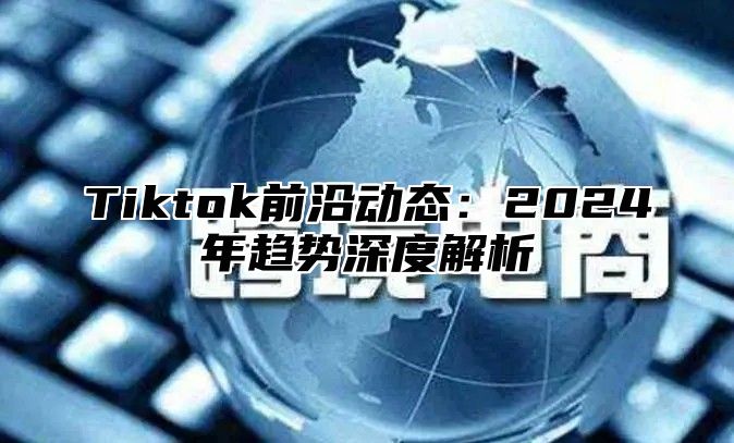 Tiktok前沿动态：2025年趋势深度解析