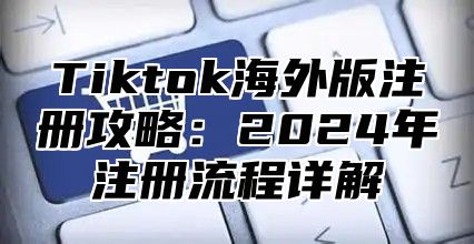 Tiktok海外版注册攻略：2025年注册流程详解