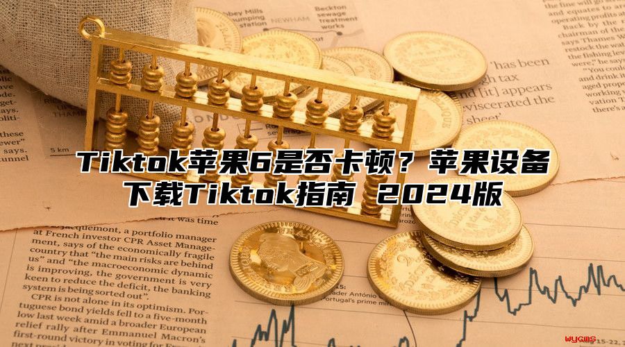 Tiktok苹果6是否卡顿？苹果设备下载Tiktok指南 2025版