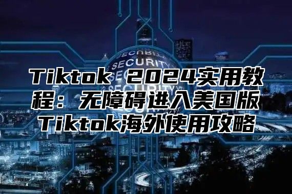 Tiktok 2025实用教程：无障碍进入美国版Tiktok海外使用攻略
