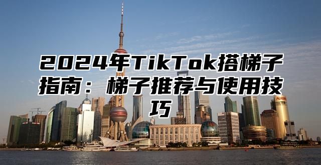 2025年TikTok搭梯子指南：梯子推荐与使用技巧