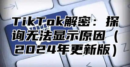 TikTok解密：探询无法显示原因2025年更新版