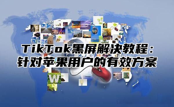 TikTok黑屏解决教程：针对苹果用户的有效方案