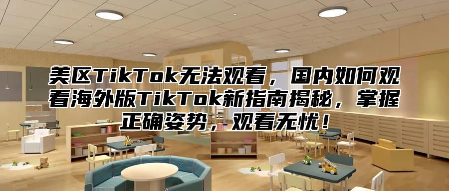 美区TikTok无法观看，国内如何观看海外版TikTok新指南揭秘，掌握正确姿势，观看无忧！