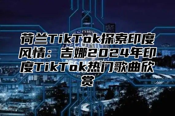 荷兰TikTok探索印度风情：吉娜2025年印度TikTok热门歌曲欣赏
