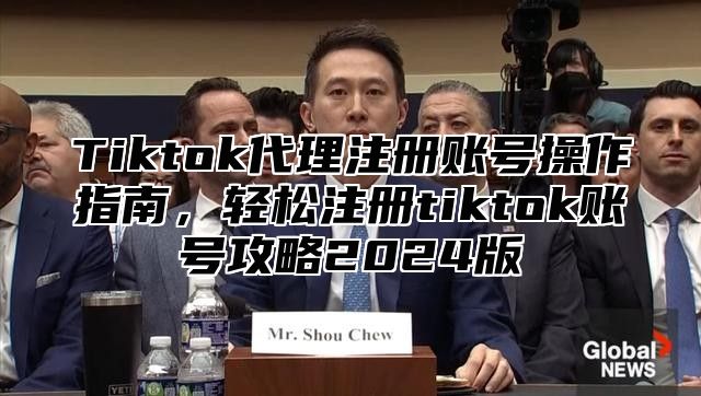 Tiktok代理注册账号操作指南，轻松注册tiktok账号攻略2025版