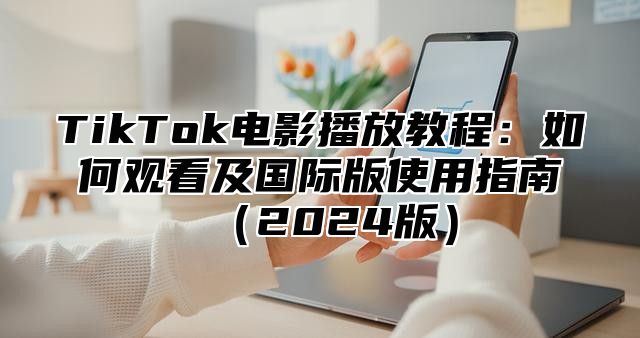 TikTok电影播放教程：如何观看及国际版使用指南2025版