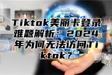 Tiktok美丽卡登录难题解析：2025年为何无法访问Tiktok？