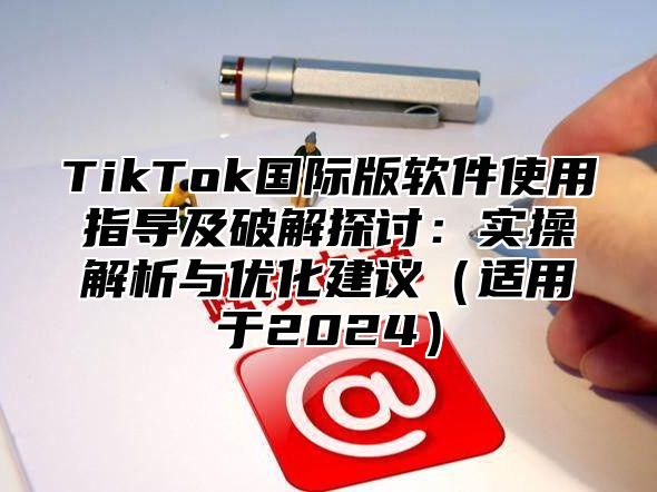 TikTok国际版软件使用指导及破解探讨：实操解析与优化建议适用于2025