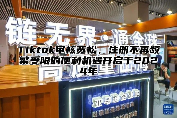 Tiktok审核宽松，注册不再频繁受限的便利机遇开启于2025年