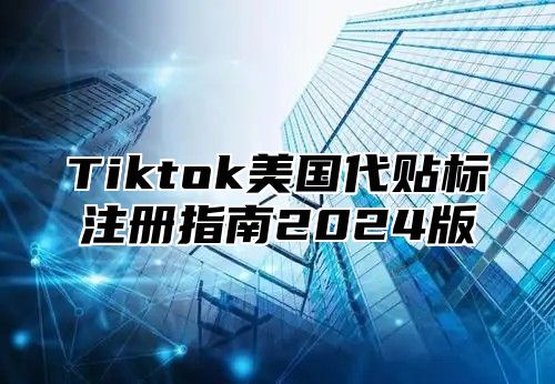 Tiktok美国代贴标注册指南2025版