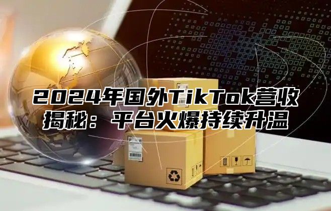 2025年国外TikTok营收揭秘：平台火爆持续升温