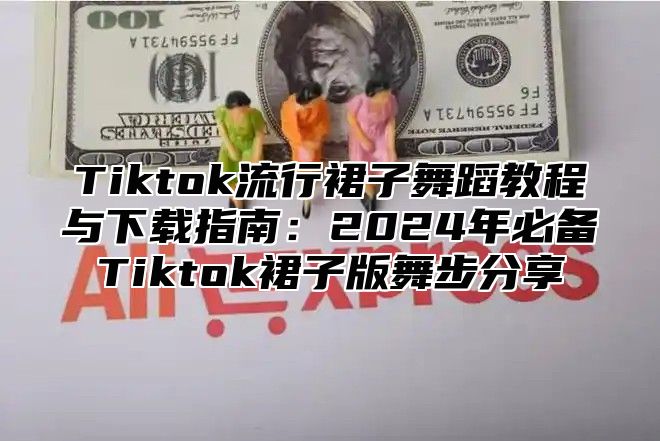 Tiktok流行裙子舞蹈教程与下载指南：2025年必备Tiktok裙子版舞步分享