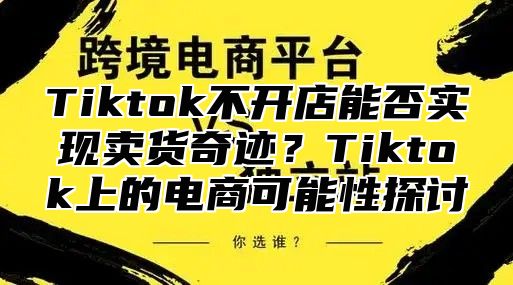 Tiktok不开店能否实现卖货奇迹？Tiktok上的电商可能性探讨