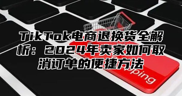 TikTok电商退换货全解析：2025年卖家如何取消订单的便捷方法