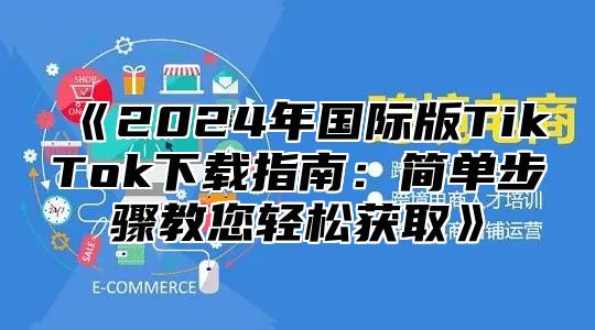 2025年国际版TikTok下载指南：简单步骤教您轻松获取