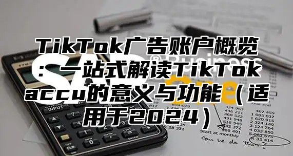 TikTok广告账户概览：一站式解读TikTokaccu的意义与功能适用于2025