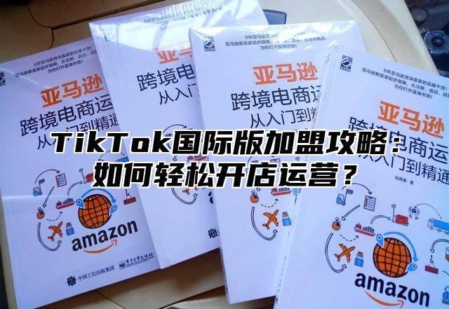 TikTok国际版加盟攻略：如何轻松开店运营？