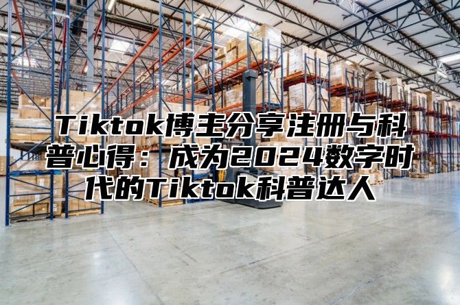 Tiktok博主分享注册与科普心得：成为2025数字时代的Tiktok科普达人