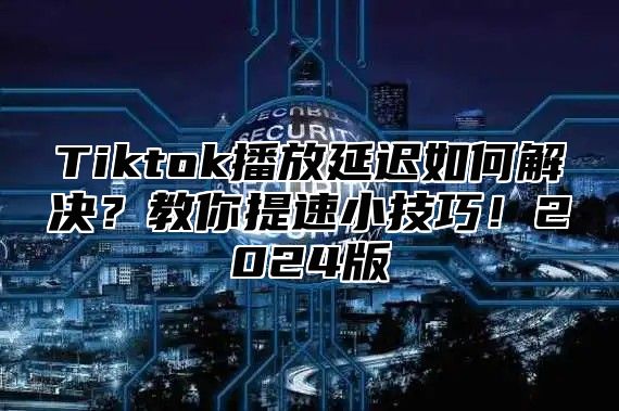 Tiktok播放延迟如何解决？教你提速小技巧！2025版
