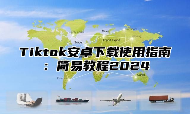 Tiktok安卓下载使用指南：简易教程2025
