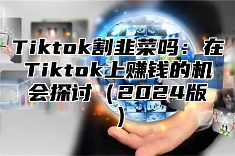 Tiktok割韭菜吗：在Tiktok上赚钱的机会探讨2025版