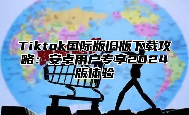 Tiktok国际版旧版下载攻略：安卓用户专享2025版体验
