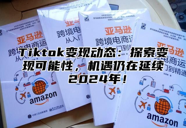Tiktok变现动态：探索变现可能性，机遇仍在延续 2025年！