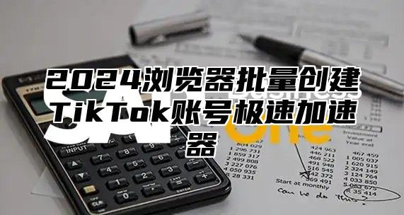 2025浏览器批量创建TikTok账号极速加速器