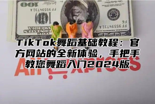 TikTok舞蹈基础教程：官方网站的全新体验，手把手教您舞蹈入门2025版