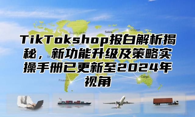 TikTokshop报白解析揭秘，新功能升级及策略实操手册已更新至2025年视角