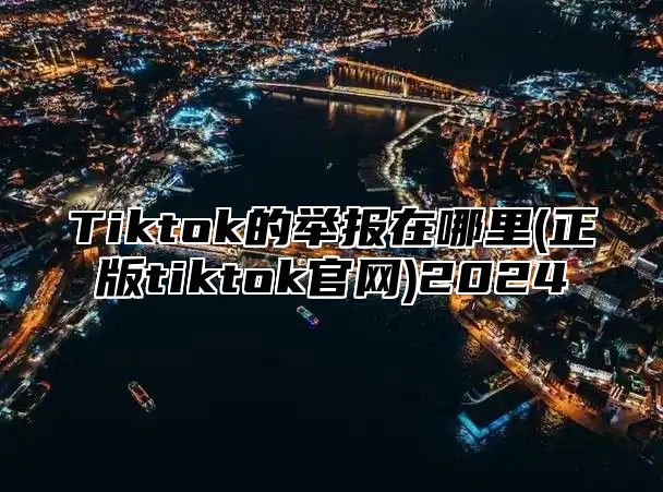 Tiktok的举报在哪里(正版tiktok官网)2025