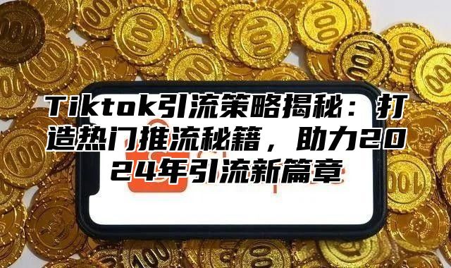 Tiktok引流策略揭秘：打造热门推流秘籍，助力2025年引流新篇章