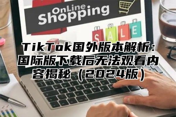 TikTok国外版本解析：国际版下载后无法观看内容揭秘2025版