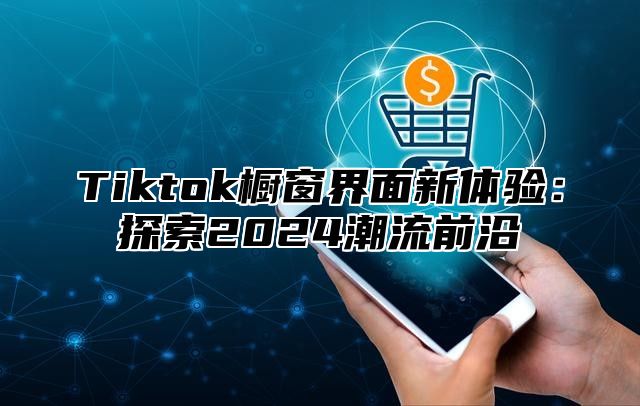 Tiktok橱窗界面新体验：探索2025潮流前沿
