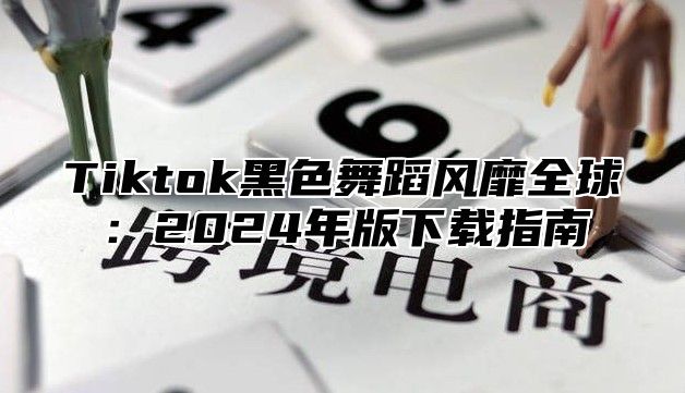 Tiktok黑色舞蹈风靡全球：2025年版下载指南