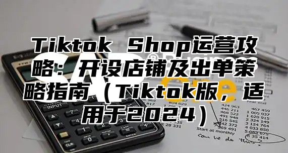 Tiktok Shop运营攻略：开设店铺及出单策略指南Tiktok版，适用于2025