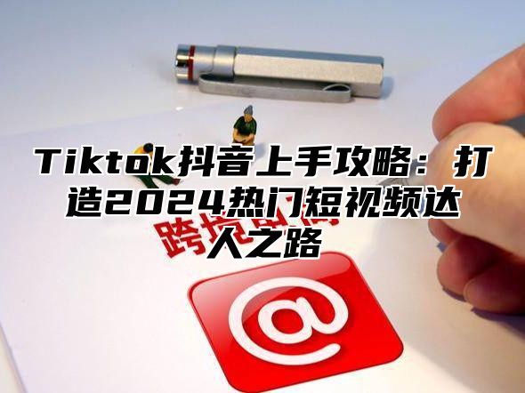 Tiktok抖音上手攻略：打造2025热门短视频达人之路