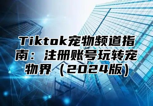 Tiktok宠物频道指南：注册账号玩转宠物界2025版