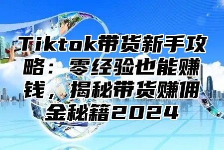 Tiktok带货新手攻略：零经验也能赚钱，揭秘带货赚佣金秘籍2025