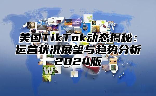 美国TikTok动态揭秘：运营状况展望与趋势分析2025版