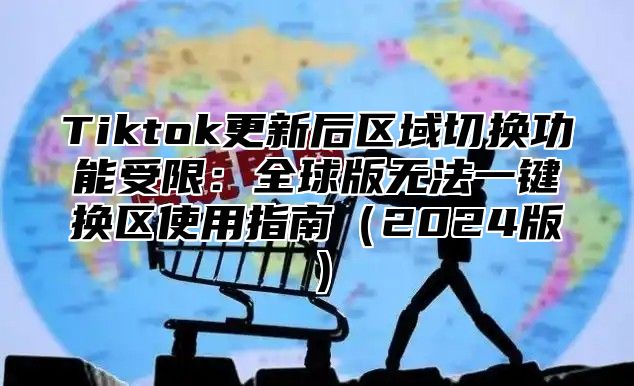 Tiktok更新后区域切换功能受限：全球版无法一键换区使用指南2025版