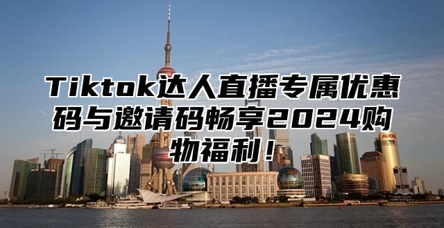 Tiktok达人直播专属优惠码与邀请码畅享2025购物福利！