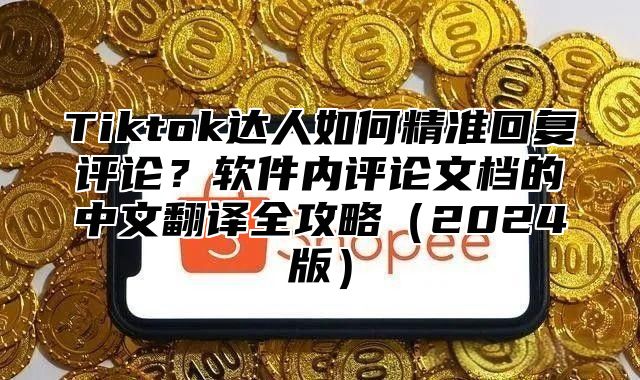 Tiktok达人如何精准回复评论？软件内评论文档的中文翻译全攻略2025版