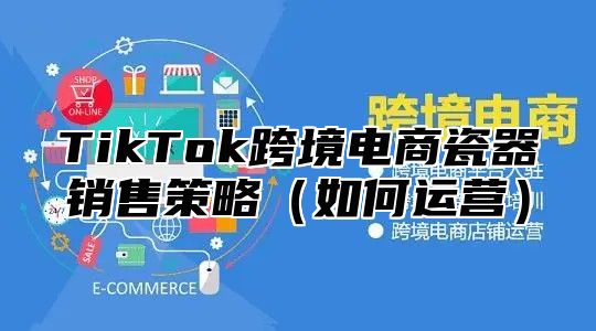 TikTok跨境电商瓷器销售策略如何运营